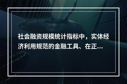 社会融资规模统计指标中，实体经济利用规范的金融工具、在正规金