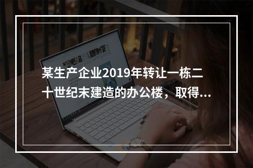 某生产企业2019年转让一栋二十世纪末建造的办公楼，取得转让