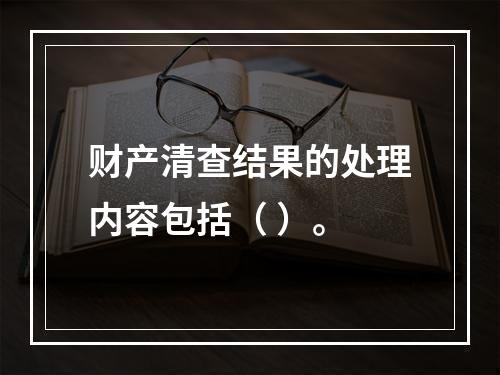 财产清查结果的处理内容包括（ ）。