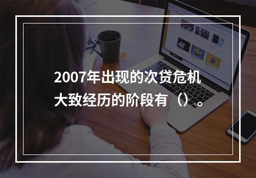 2007年出现的次贷危机大致经历的阶段有（）。