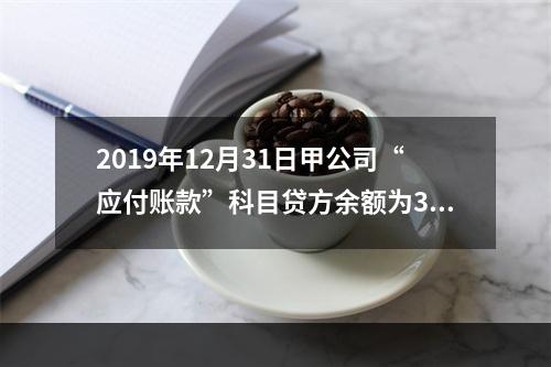 2019年12月31日甲公司“应付账款”科目贷方余额为300