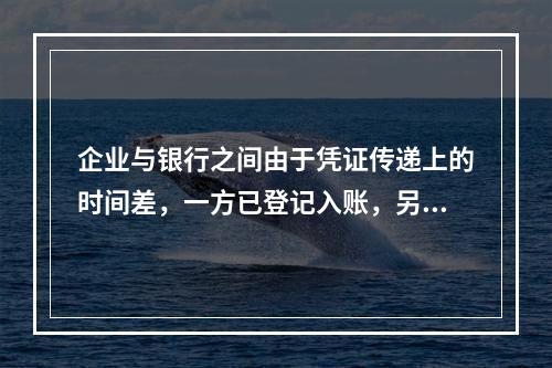 企业与银行之间由于凭证传递上的时间差，一方已登记入账，另一方