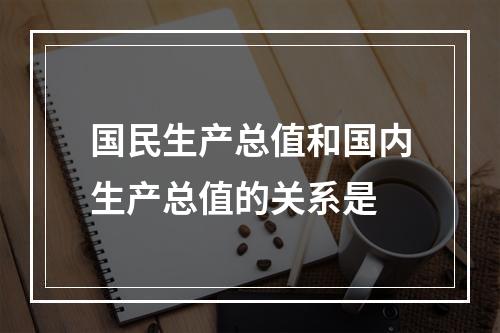 国民生产总值和国内生产总值的关系是