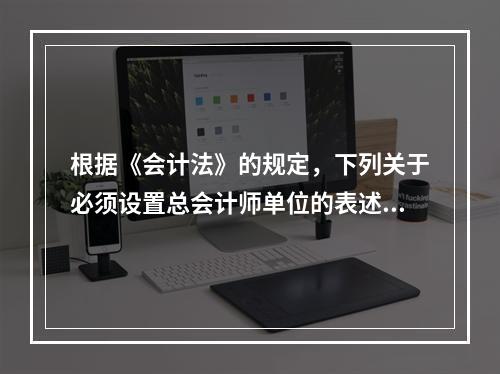 根据《会计法》的规定，下列关于必须设置总会计师单位的表述中，