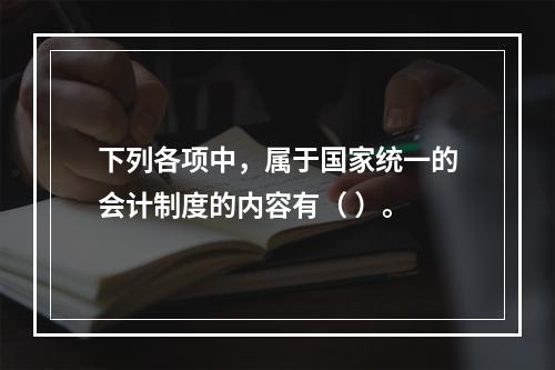 下列各项中，属于国家统一的会计制度的内容有（ ）。