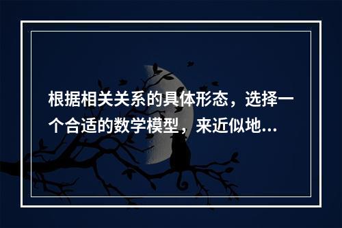 根据相关关系的具体形态，选择一个合适的数学模型，来近似地表达