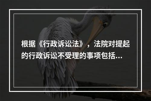 根据《行政诉讼法》，法院对提起的行政诉讼不受理的事项包括（）