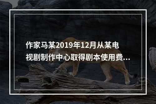 作家马某2019年12月从某电视剧制作中心取得剧本使用费50