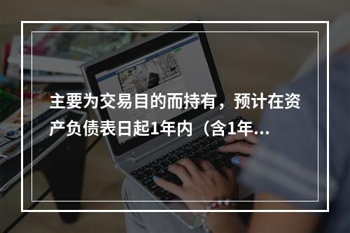 主要为交易目的而持有，预计在资产负债表日起1年内（含1年）变