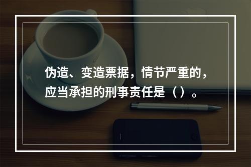 伪造、变造票据，情节严重的，应当承担的刑事责任是（ ）。