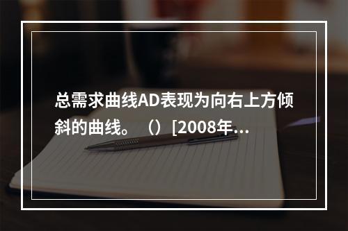 总需求曲线AD表现为向右上方倾斜的曲线。（）[2008年11