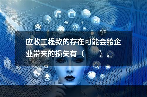 应收工程款的存在可能会给企业带来的损失有（　　）。