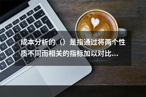 成本分析的（）是指通过将两个性质不同而相关的指标加以对比，求