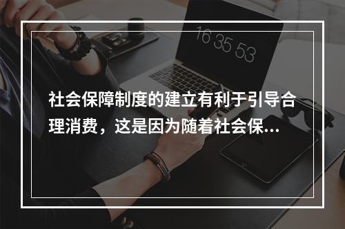 社会保障制度的建立有利于引导合理消费，这是因为随着社会保障制