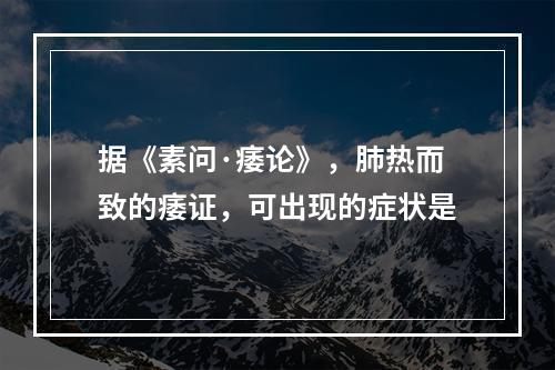 据《素问·痿论》，肺热而致的痿证，可出现的症状是