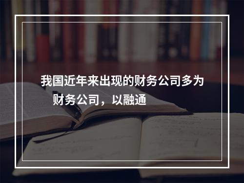 我国近年来出现的财务公司多为     财务公司，以融通