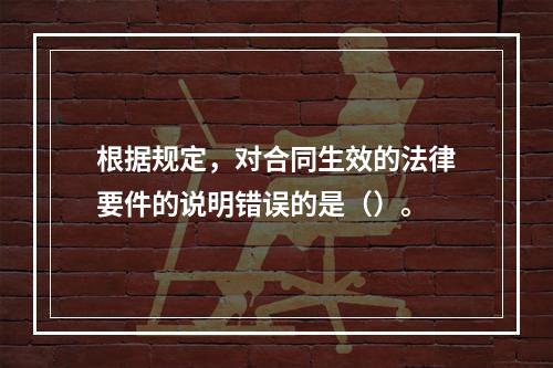 根据规定，对合同生效的法律要件的说明错误的是（）。