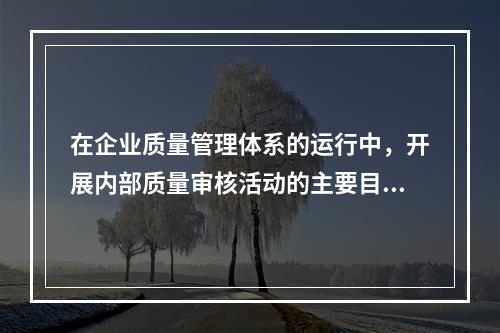 在企业质量管理体系的运行中，开展内部质量审核活动的主要目的有