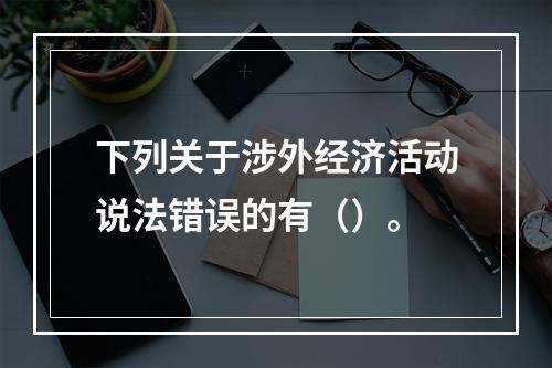 下列关于涉外经济活动说法错误的有（）。