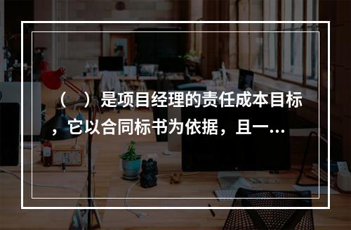 （　）是项目经理的责任成本目标，它以合同标书为依据，且一般情