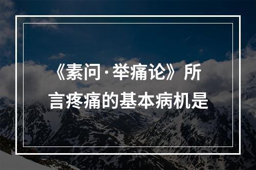 《素问·举痛论》所言疼痛的基本病机是