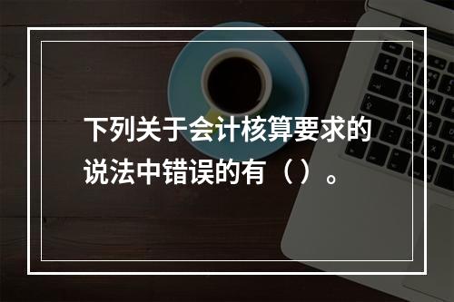 下列关于会计核算要求的说法中错误的有（ ）。