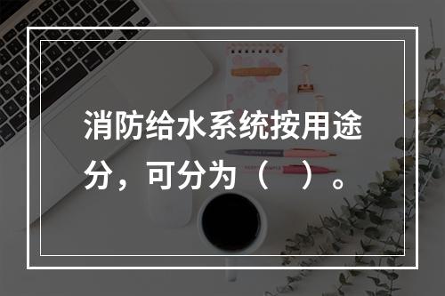 消防给水系统按用途分，可分为（　）。