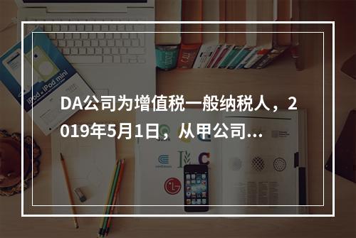 DA公司为增值税一般纳税人，2019年5月1日，从甲公司一次