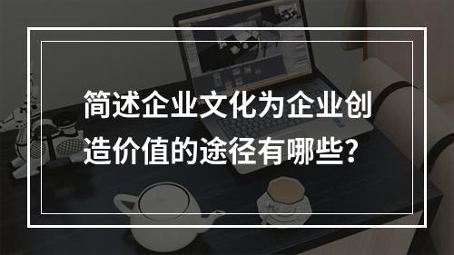 简述企业文化为企业创造价值的途径有哪些？