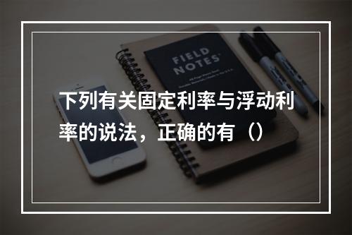 下列有关固定利率与浮动利率的说法，正确的有（）