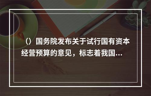 （）国务院发布关于试行国有资本经营预算的意见，标志着我国国有