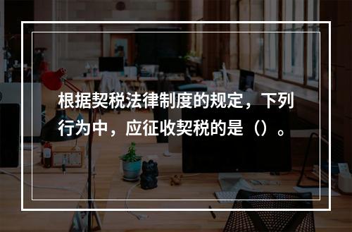 根据契税法律制度的规定，下列行为中，应征收契税的是（）。