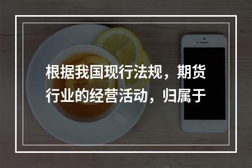 根据我国现行法规，期货行业的经营活动，归属于