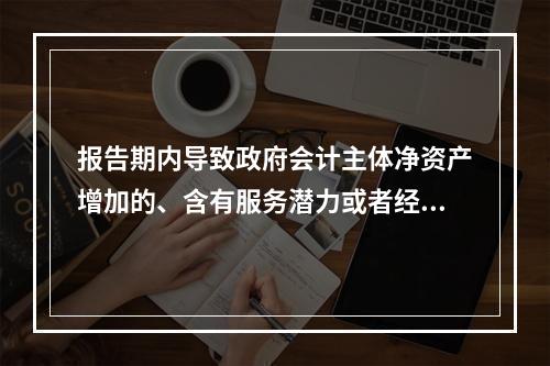 报告期内导致政府会计主体净资产增加的、含有服务潜力或者经济利