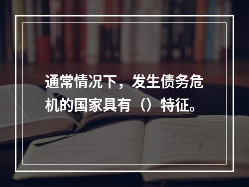 通常情况下，发生债务危机的国家具有（）特征。