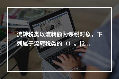 流转税类以流转额为课税对象，下列属于流转税类的（）。[200