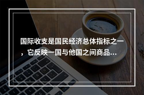 国际收支是国民经济总体指标之一，它反映一国与他国之间商品、劳