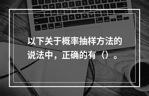 以下关于概率抽样方法的说法中，正确的有（）。