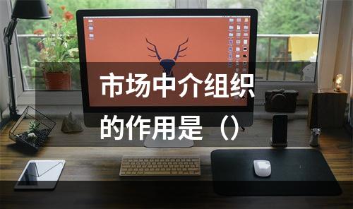 市场中介组织的作用是（）