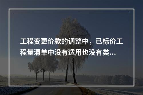 工程变更价款的调整中，已标价工程量清单中没有适用也没有类似于