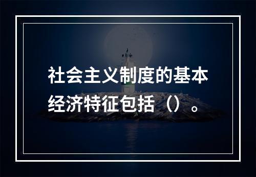 社会主义制度的基本经济特征包括（）。