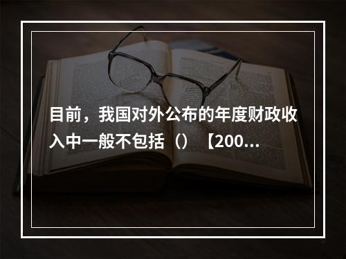 目前，我国对外公布的年度财政收入中一般不包括（）【2009年