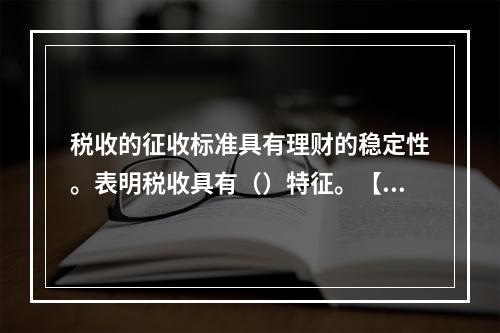 税收的征收标准具有理财的稳定性。表明税收具有（）特征。【20