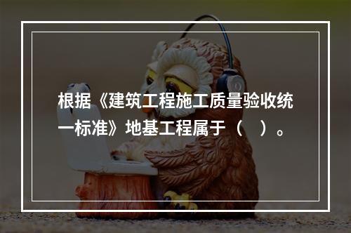 根据《建筑工程施工质量验收统一标准》地基工程属于（　）。