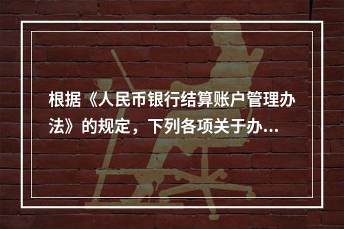 根据《人民币银行结算账户管理办法》的规定，下列各项关于办理支