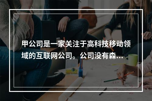 甲公司是一家关注于高科技移动领域的互联网公司。公司没有森严的