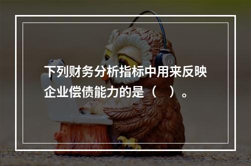 下列财务分析指标中用来反映企业偿债能力的是（　）。