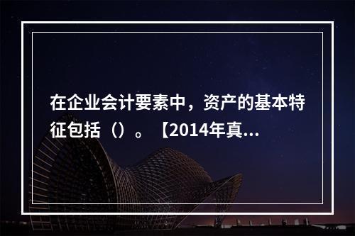 在企业会计要素中，资产的基本特征包括（）。【2014年真题】