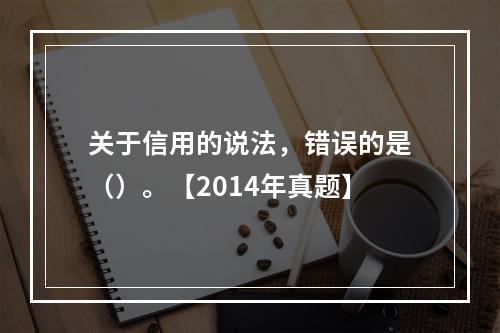 关于信用的说法，错误的是（）。【2014年真题】