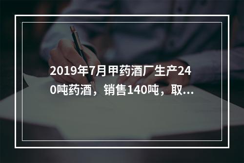 2019年7月甲药酒厂生产240吨药酒，销售140吨，取得不